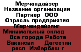 Мерчандайзер › Название организации ­ Партнер, ООО › Отрасль предприятия ­ Мерчендайзинг › Минимальный оклад ­ 1 - Все города Работа » Вакансии   . Дагестан респ.,Избербаш г.